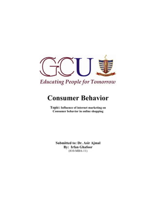 Consumer Behavior
Topic: Influence of internet marketing on
 Consumer behavior in online shopping




    Submitted to: Dr. Asir Ajmal
        By: Irfan Ghafoor
             (810-MBA-11)
 