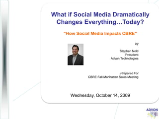 What if Social Media Dramatically Changes Everything…Today? “How Social Media Impacts CBRE&quot; Wednesday, October 14, 2009 by Stephen Nold  PresidentAdvon Technologies Prepared For CBRE Fall Manhattan Sales Meeting 