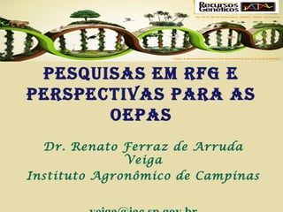 Pesquisas em RFG e
PeRsPectivas PaRa as
OePas
Dr. Renato Ferraz de Arruda
Veiga
Instituto Agronômico de Campinas

 