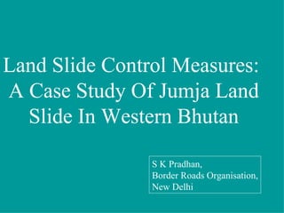 Land Slide Control Measures:  A Case Study Of Jumja Land Slide In Western Bhutan S K Pradhan, Border Roads Organisation, New Delhi 