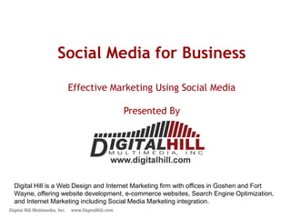 Social Media for Business

                                Effective Marketing Using Social Media

                                                      Presented By




  Digital Hill is a Web Design and Internet Marketing firm with offices in Goshen and Fort
  Wayne, offering website development, e-commerce websites, Search Engine Optimization,
  and Internet Marketing including Social Media Marketing integration.
Digital Hill Multimedia, Inc.   www.DigitalHill.com
 