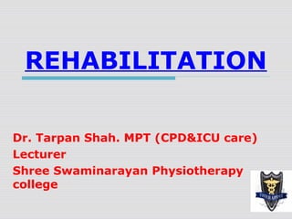 REHABILITATION
Dr. Tarpan Shah. MPT (CPD&ICU care)
Lecturer
Shree Swaminarayan Physiotherapy
college

 
