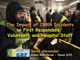 The Impact of CBRN Incidents
    on First Responders,
Volunteers and Hospital Staff


          David Alexander
          Global Risk Forum - Davos (CH)
 