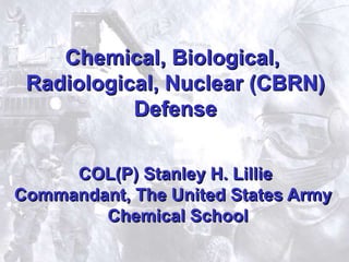 1
Chemical, Biological,
Radiological, Nuclear (CBRN)
Defense
COL(P) Stanley H. Lillie
Commandant, The United States Army
Chemical School
 