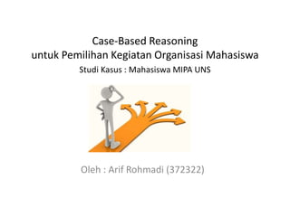 Case-Based Reasoning
untuk Pemilihan Kegiatan Organisasi Mahasiswa
Studi Kasus : Mahasiswa MIPA UNS
Oleh : Arif Rohmadi (372322)
 