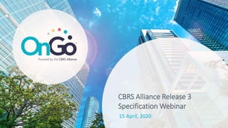 CBRS Alliance Release 3
Specification Webinar
15 April, 2020
 