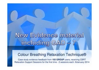 Colour Breathing Relaxation Technique®
Case study evidence feedback from 193 GROUP users, receiving CBRT
Relaxation Support Sessions for the first time - 2 sessions each. ©January 2014

 