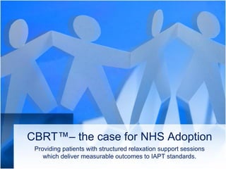 CBRT™– the case for NHS Adoption
Providing patients with structured relaxation support sessions
which deliver measurable outcomes to IAPT standards.
 