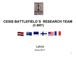 CESIS BATTLEFIELD`S RESEARCH TEAM
              (C-BRT)




                Latvia
               Anno 2011
                                1
 