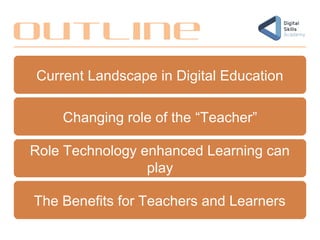 Current Landscape in Digital Education
Changing role of the “Teacher”
Role Technology enhanced Learning can
play
The Benefits for Teachers and Learners
Outline
 