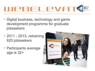 WebElevate
• Digital business, technology and game
development programme for graduate
jobseekers
• 2011 - 2013, retraining
620 jobseekers
• Participants average
age is 32+
 