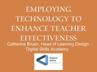 Employing
technology to
enhance teacher
effectiveness
Catherine Bruen, Head of Learning Design
Digital Skills Academy
 