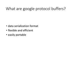 What are google protocol buffers?
• data serialization format
• flexible and efficient
• easily portable
 