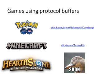 Games using protocol buffers
github.com/Armax/Pokemon-GO-node-api
github.com/Armax/Elix
 