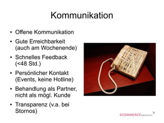 Kommunikation
● Offene Kommunikation
● Gute Erreichbarkeit
(auch am Wochenende)
● Schnelles Feedback
(<48 Std.)
● Persönlicher Kontakt
(Events, keine Hotline)
● Behandlung als Partner,
nicht als mögl. Kunde
● Transparenz (v.a. bei
Stornos)
 