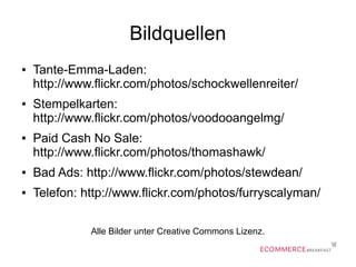Bildquellen
● Tante-Emma-Laden:
http://www.flickr.com/photos/schockwellenreiter/
● Stempelkarten:
http://www.flickr.com/photos/voodooangelmg/
● Paid Cash No Sale:
http://www.flickr.com/photos/thomashawk/
● Bad Ads: http://www.flickr.com/photos/stewdean/
● Telefon: http://www.flickr.com/photos/furryscalyman/
Alle Bilder unter Creative Commons Lizenz.
 
