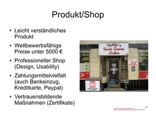 Produkt/Shop
● Leicht verständliches
Produkt
● Wettbewerbsfähige
Preise unter 5000 €
● Professioneller Shop
(Design, Usability)
● Zahlungsmittelvielfalt
(auch Bankeinzug,
Kreditkarte, Paypal)
● Vertrauensbildende
Maßnahmen (Zertifikate)
 
