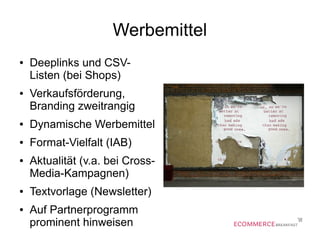 Werbemittel
● Deeplinks und CSV-
Listen (bei Shops)
● Verkaufsförderung,
Branding zweitrangig
● Dynamische Werbemittel
● Format-Vielfalt (IAB)
● Aktualität (v.a. bei Cross-
Media-Kampagnen)
● Textvorlage (Newsletter)
● Auf Partnerprogramm
prominent hinweisen
 