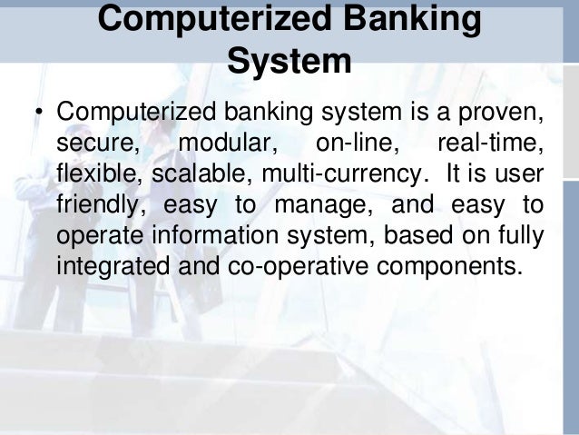 Jun 26, 2015  Computerized banking system is a proven, secure, modular, on-line, real-time, flexible, scalable, multi-currency. It is user friendly, easy to manage, and easy to operate information system, based on fully integrated and co-operative components.