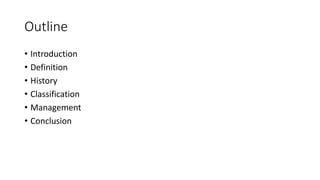 Outline
• Introduction
• Definition
• History
• Classification
• Management
• Conclusion
 