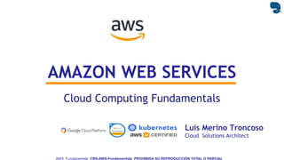 Luis Merino Troncoso
Cloud Solutions Architect
AWS Fundamentals CBS-AWS-Fundamentals PROHIBIDA SU REPRODUCCIÓN TOTAL O PARCIAL
AMAZON WEB SERVICES
Cloud Computing Fundamentals
 