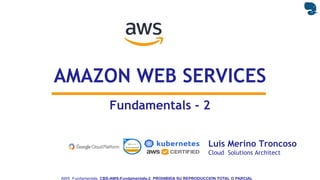 Luis Merino Troncoso
Cloud Solutions Architect
AWS Fundamentals CBS-AWS-Fundamentals-2 PROHIBIDA SU REPRODUCCION TOTAL O PARCIAL
AMAZON WEB SERVICES
Fundamentals - 2
 