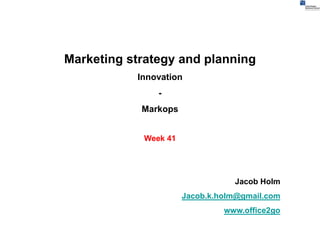 Marketing strategy and planning
           Innovation
               -
            Markops


            Week 41




                                 Jacob Holm
                      Jacob.k.holm@gmail.com
                               www.office2go
 