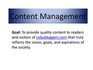 Goal:  To provide quality content to readers and visitors of  cebubloggers.com  that truly reflects the vision, goals, and aspirations of the society. Content Management 