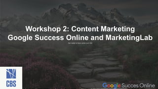 Get ready to learn some cool shit
Workshop 2: Content Marketing
Google Success Online and MarketingLab
 