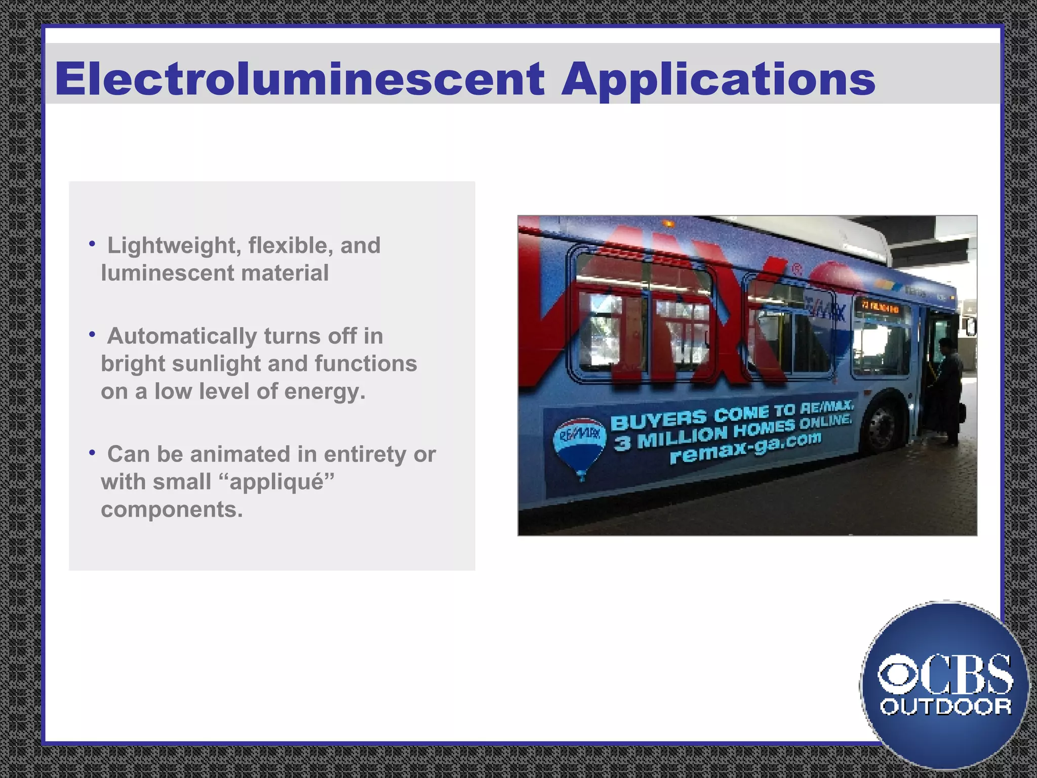 Electroluminescent Applications Lightweight, flexible, and luminescent material Automatically turns off in bright sunlight and functions on a low level of energy.  Can be animated in entirety or with small “appliqué” components. 