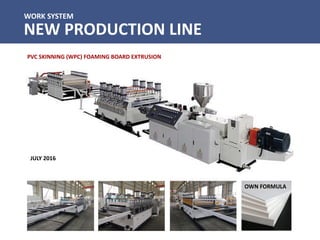 WORK SYSTEM
NEW PRODUCTION LINE
PVC SKINNING (WPC) FOAMING BOARD EXTRUSION
OWN FORMULA
JULY 2016
 