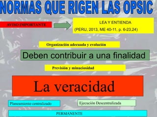 La veracidad
Organización adecuada y evolución
PERMANENTE
Ejecución Descentralizada
Deben contribuir a una finalidad
Planeamiento centralizado
Previsión y minuciosidad
LEA Y ENTIENDA
(PERU, 2013, ME 40-11, p. 6-23,24)
AVISO IMPORTANTE
 
