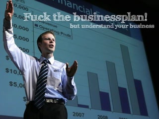 Fuck the businessplan!
but understand your business