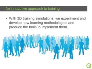 An innovative approach to training
• With 3D training simulations, we experiment and
develop new learning methodologies and
produce the tools to implement them.

29

 