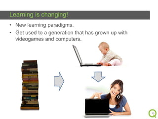 Learning is changing!
• New learning paradigms.
• Get used to a generation that has grown up with
videogames and computers.

30

 