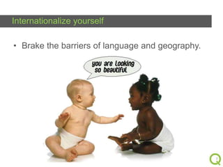 Internationalize yourself
• Brake the barriers of language and geography.

7

 