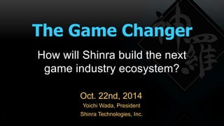 The Game Changer 
How will Shinra build the next 
game industry ecosystem? 
Oct. 22nd, 2014 
Yoichi Wada, President 
Shinra Technologies, Inc. 
 