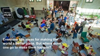 1
Everyone has ideas for making the
world a better place. But where does
one go to make them happen?
 