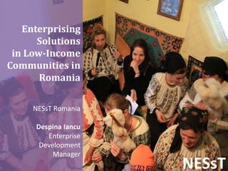 Enterprising
Solutions
in Low-Income
Communities in
Romania
NESsT
NESsT Romania
Despina Iancu
Enterprise
Development
Manager
 