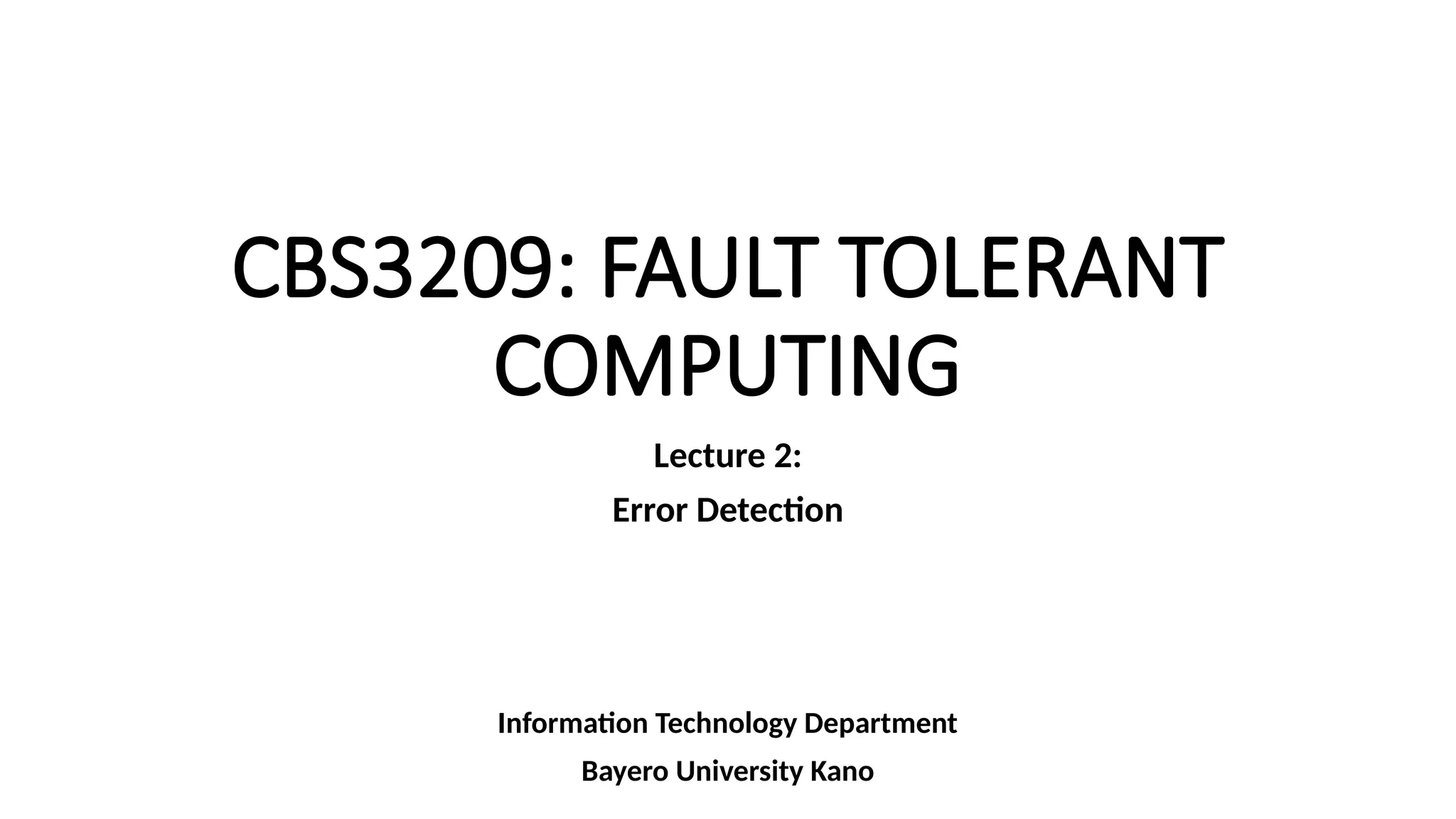 CBS3209: FAULT TOLERANT
COMPUTING
Lecture 2:
Error Detection
Information Technology Department
Bayero University Kano
 