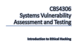 CBS4306
Systems Vulnerability
Assessment and Testing
Introduction to Ethical Hacking
 