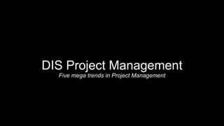 DIS Project Management
Five mega trends in Project Management
 