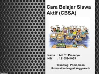 Cara Belajar Siswa
Aktif (CBSA)
Nama : Adi Tri Prasetyo
NIM : 12105244035
Teknologi Pendidikan
Universitas Negeri Yogyakarta
 