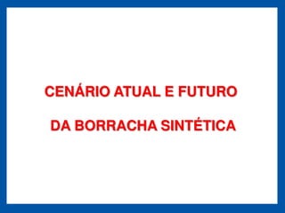 CENÁRIO ATUAL E FUTURO

DA BORRACHA SINTÉTICA
 
