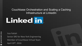 Couchbase Orchestration and Scaling a Caching
Infrastructure at LinkedIn
Issa Fattah
Senior SRE for New York Engineering
Member of Couchbase Virtual Team
April 20th, 2016
 