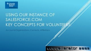 USING OUR INSTANCE OF
SALESFORCE.COM
KEY CONCEPTS FOR VOLUNTEERS:
Accounts/Organizations, Contacts, Affiliations

 