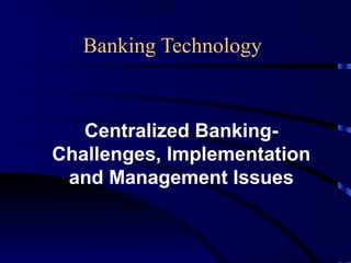 Banking Technology
Centralized Banking-
Challenges, Implementation
and Management Issues
 