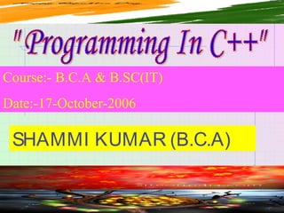 Course:- B.C.A & B.SC(IT)
Date:-17-October-2006
SHAMMI KUMAR (B.C.A)
 