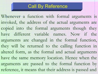Call By Reference
Whenever a function with formal arguments is
invoked, the address of the actual arguments are
copied int...