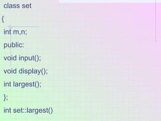 class set
{
int m,n;
public:
void input();
void display();
int largest();
};
int set::largest()
 